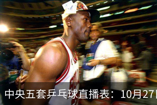 中央五套乒乓球直播表：10月27日CCTV5、CCTV5+节目单，附国乒赛程