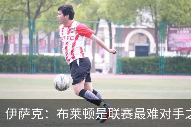 伊萨克：布莱顿是联赛最难对手之一，但我们主场目标只有取胜