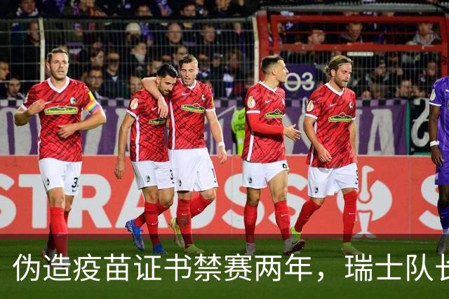 伪造疫苗证书禁赛两年，瑞士队长11月获准归队