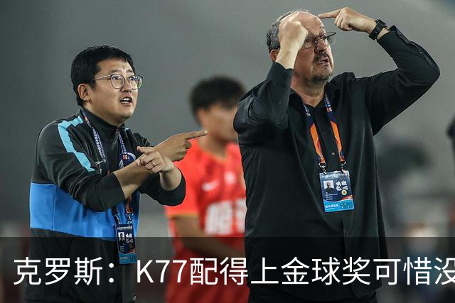 克罗斯：K77配得上金球奖可惜没参加世界杯，本来他很有胜算