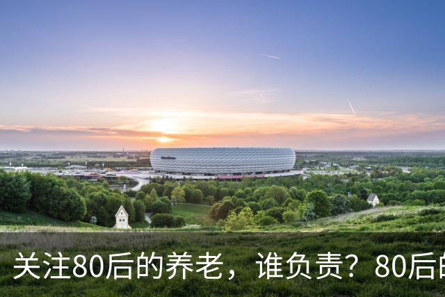 关注80后的养老，谁负责？80后的养老金，或将面临巨大的压力