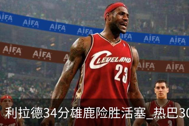 利拉德34分雄鹿险胜活塞 热巴30+11热火擒灰熊