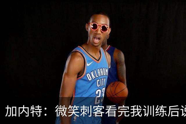 加内特：微笑刺客看完我训练后说我能打NBA 我就决定不读大学了