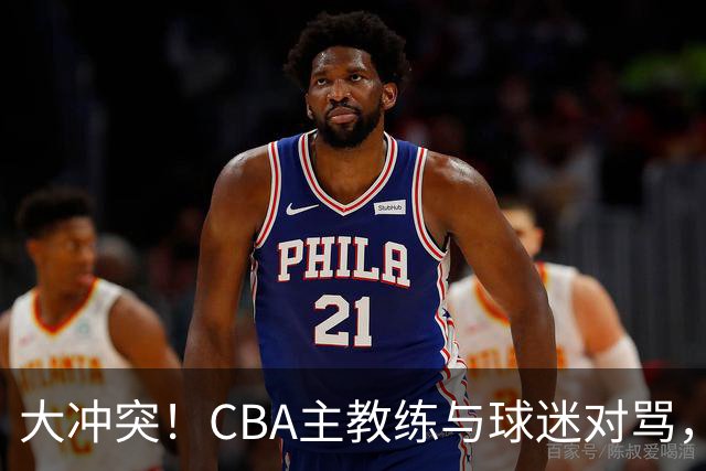 大冲突！CBA主教练与球迷对骂，场面十分尴尬
