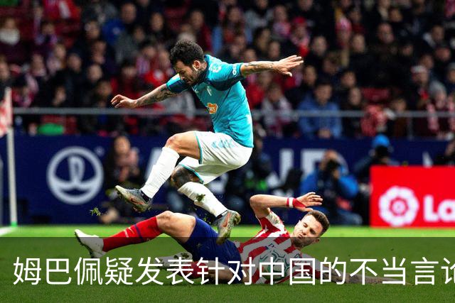 姆巴佩疑发表针对中国的不当言论！国内媒体发声，球迷：又是皇马