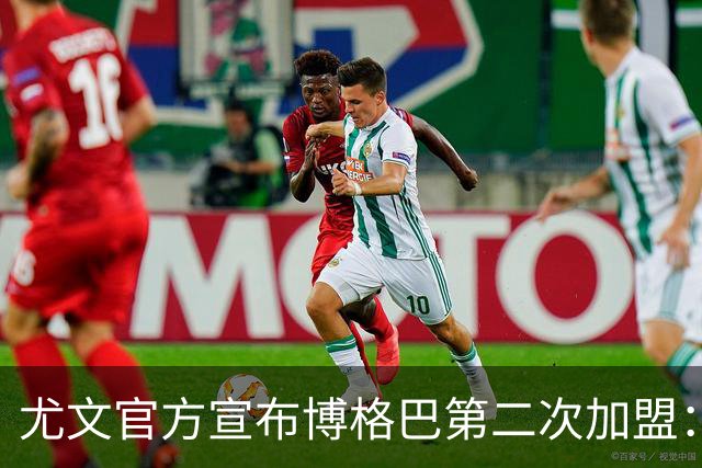 尤文官方宣布博格巴第二次加盟：我们又在一起了