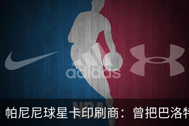 帕尼尼球星卡印刷商：曾把巴洛特利的脸印没了，险些耽误发行