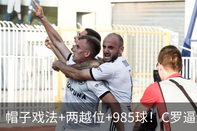帽子戏法+两越位+985球！C罗逼进千球，胜利少赛1场积分追平榜首
