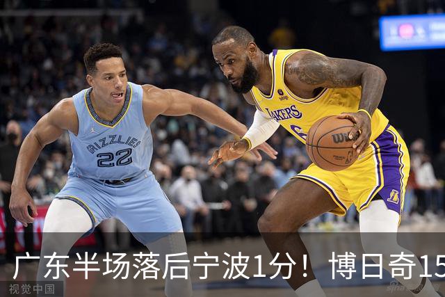 广东半场落后宁波1分！博日奇15+4，胡明轩8分5助，徐杰高烧缺阵