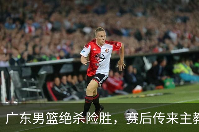 广东男篮绝杀险胜，赛后传来主教练的最新消息，胡明轩说的很实在
