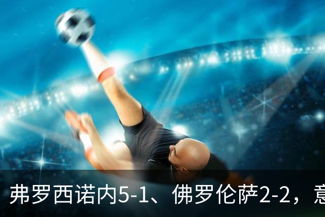 弗罗西诺内5-1、佛罗伦萨2-2，意甲积分榜出炉，紫百合深陷降级区