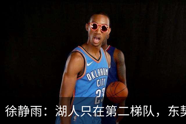 徐静雨：湖人只在第二梯队，东契奇少抱怨了，利拉德宝刀未老