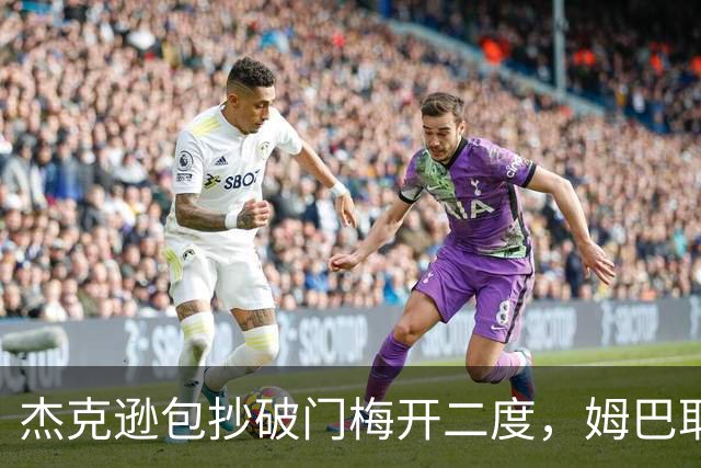 杰克逊包抄破门梅开二度，姆巴耶登场即送助攻，维拉2-1曼城