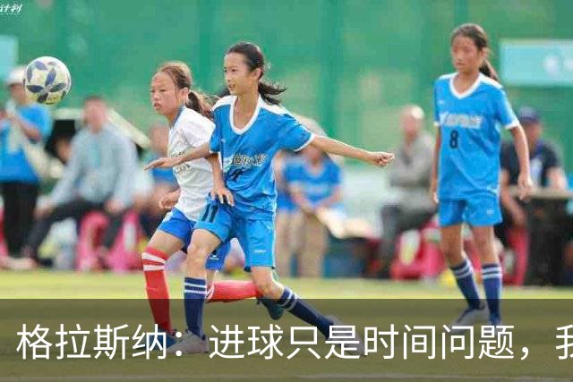 格拉斯纳：进球只是时间问题，我们现在需要保持耐心
