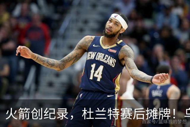 火箭创纪录，杜兰特赛后摊牌！乌度卡评价申京，火箭有一人被忽视