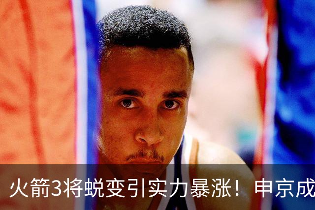 火箭3将蜕变引实力暴涨！申京成大核，伊森攻守兼备，谢泼德更稳
