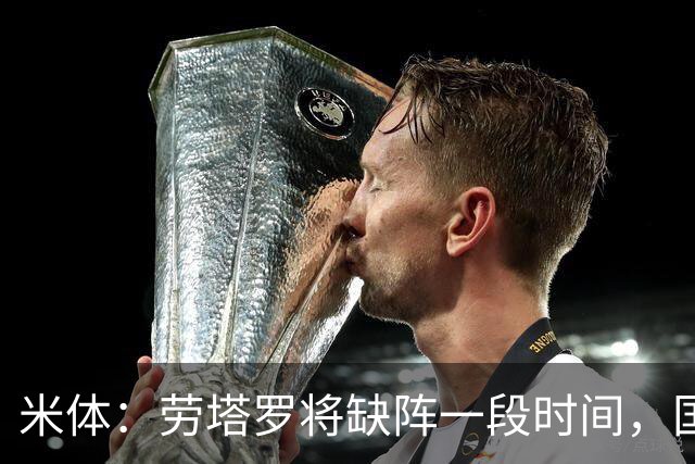 米体：劳塔罗将缺阵一段时间，国米需重组锋线迎接密集赛程