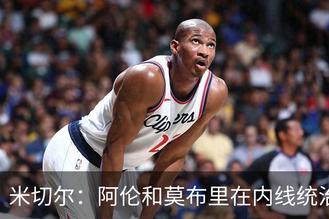 米切尔：阿伦和莫布里在内线统治力十足 他俩会带我们达成目标