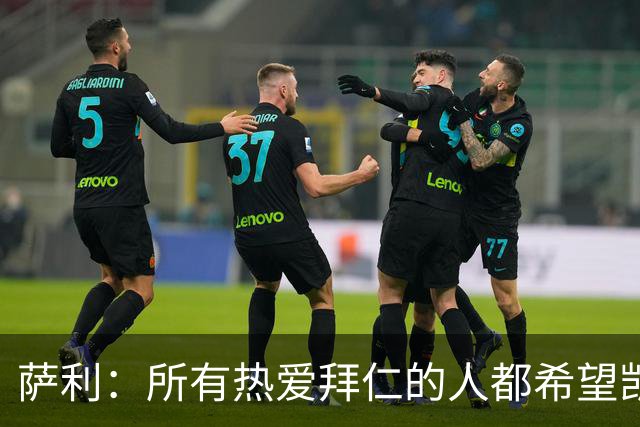 萨利：所有热爱拜仁的人都希望凯恩能长留拜仁，并为我们带回欧冠