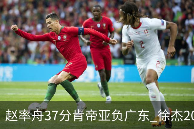 赵率舟37分肯帝亚负广东 徐杰20+6易建联12分