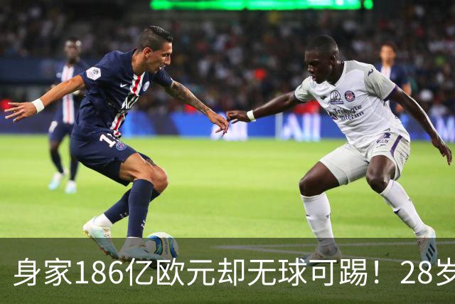 身家186亿欧元却无球可踢！28岁世界最富球员失业，C罗财富是他的18/1