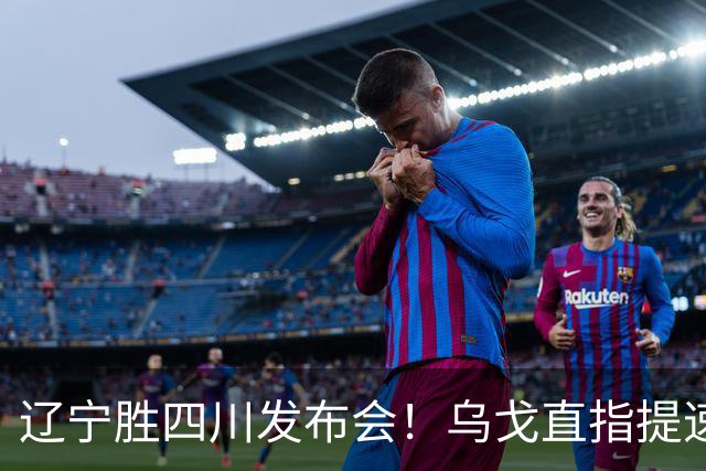 辽宁胜四川发布会！乌戈直指提速点赞2将，库珀表态强调磨合！