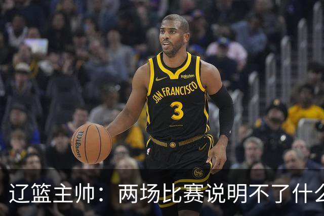 辽篮主帅：两场比赛说明不了什么 不单独评价个人表现