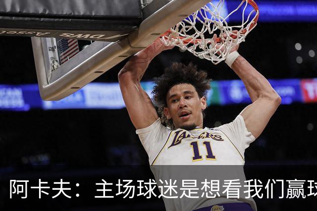 阿卡夫：主场球迷是想看我们赢球的 我们每一场比赛都全力以赴