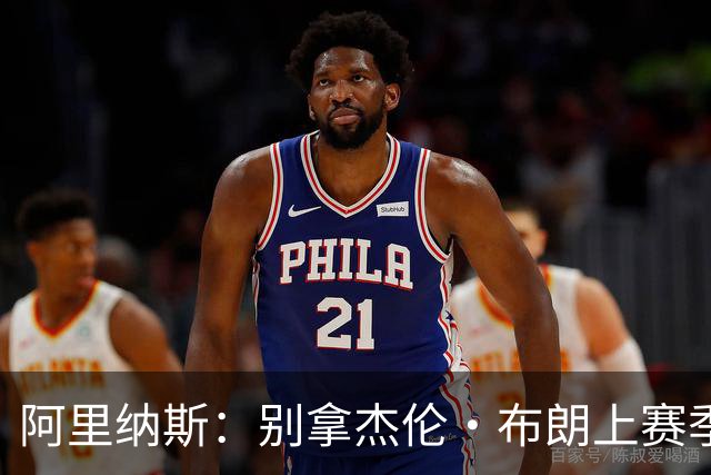 阿里纳斯：别拿杰伦·布朗上赛季的表现来苛求塔图姆