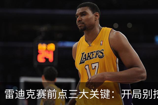 雷迪克赛前点三大关键：开局别挖坑，退防落位，等凯斯勒反弹