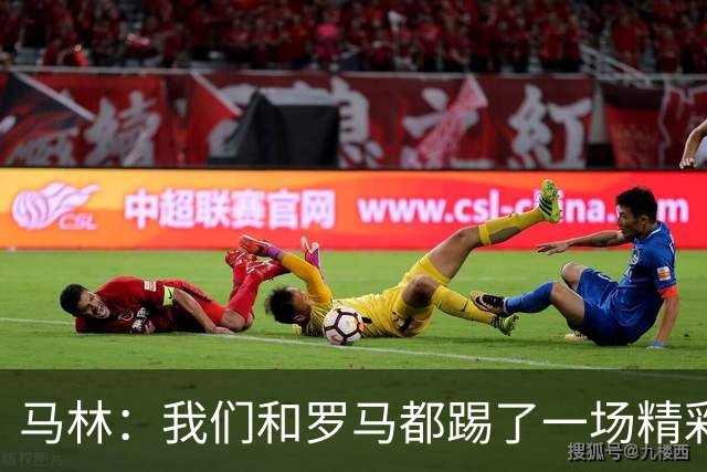 马林：我们和罗马都踢了一场精彩的比赛，继续这么踢就能赢得胜利