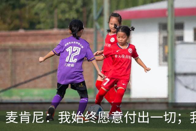 麦肯尼：我始终愿意付出一切；我们正处于一个困难的时期