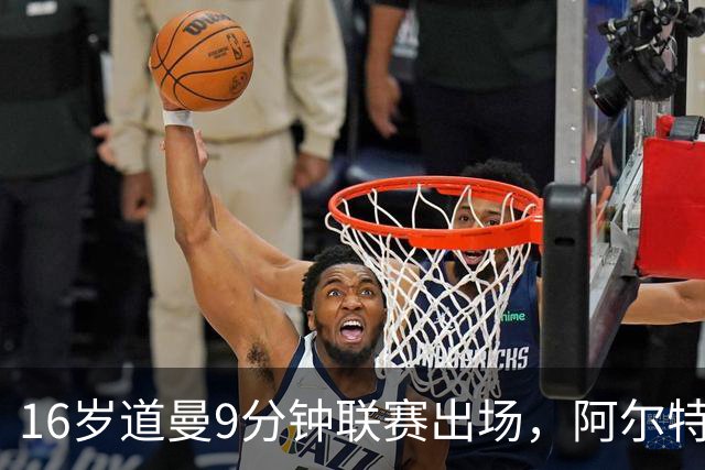 16岁道曼9分钟联赛出场，阿尔特塔：他配得上更多