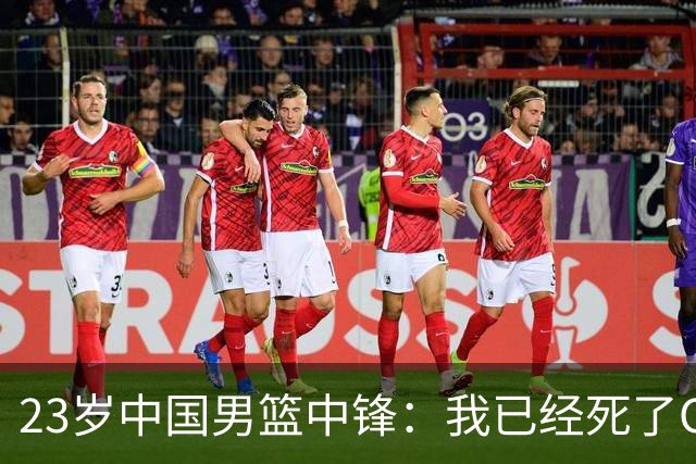 23岁中国男篮中锋：我已经死了CBA都打不了 媒体人：他心气很高