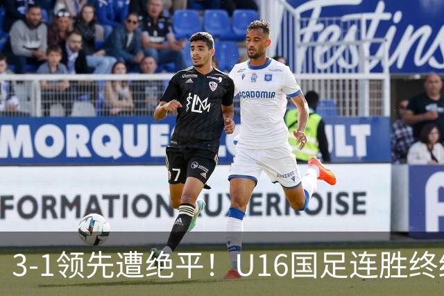 3-1领先遭绝平！U16国足连胜终结，出线之路遇阻，下轮若输恐出局
