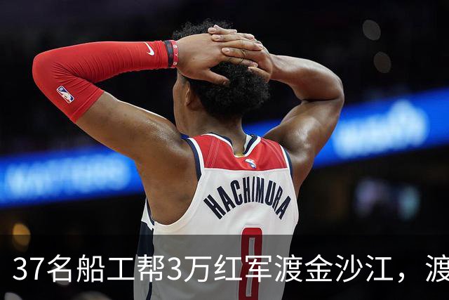 37名船工帮3万红军渡金沙江，渡江后毛主席为何特意下令：工钱补发，一个不能少