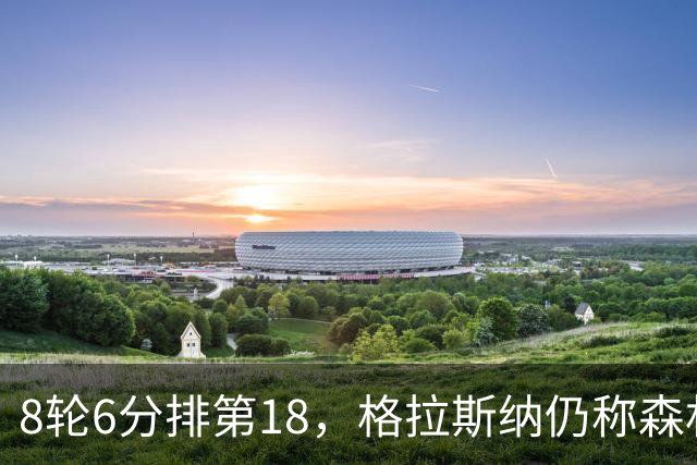 8轮6分排第18，格拉斯纳仍称森林“走在正确轨道上”